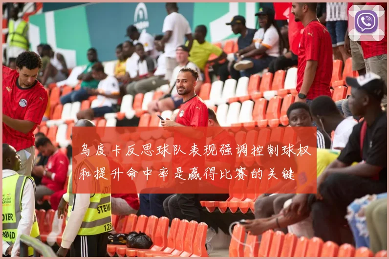 乌度卡反思球队表现强调控制球权和提升命中率是赢得比赛的关键
