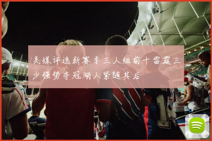 美媒评选新赛季三人组前十雷霆三少强势夺冠湖人紧随其后