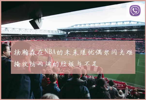 杨瀚森在NBA的未来堪忧偶尔闪光难掩攻防两端的短板与不足