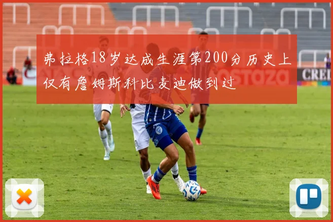 弗拉格18岁达成生涯第200分历史上仅有詹姆斯科比麦迪做到过