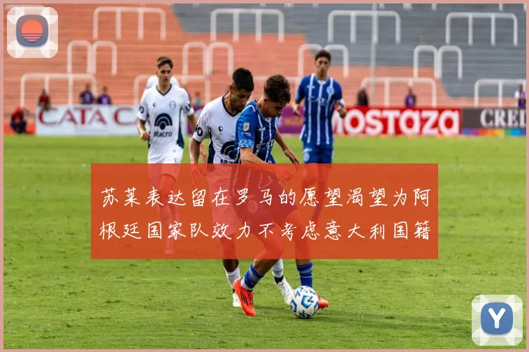 苏莱表达留在罗马的愿望渴望为阿根廷国家队效力不考虑意大利国籍