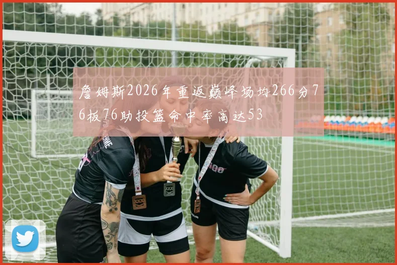 詹姆斯2026年重返巅峰场均266分76板76助投篮命中率高达53