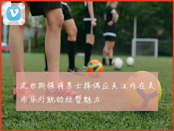 皮尔斯强调男士择偶应关注内在美而非外貌的短暂魅力