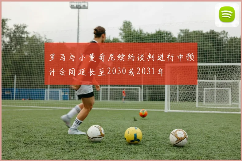 罗马与小曼奇尼续约谈判进行中预计合同延长至2030或2031年