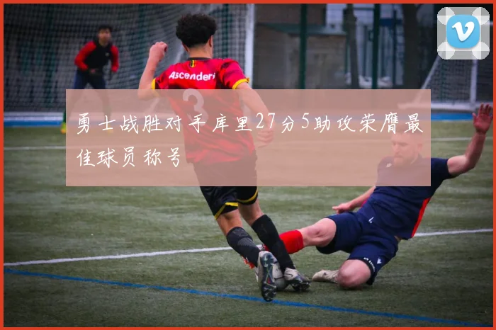 勇士战胜对手库里27分5助攻荣膺最佳球员称号