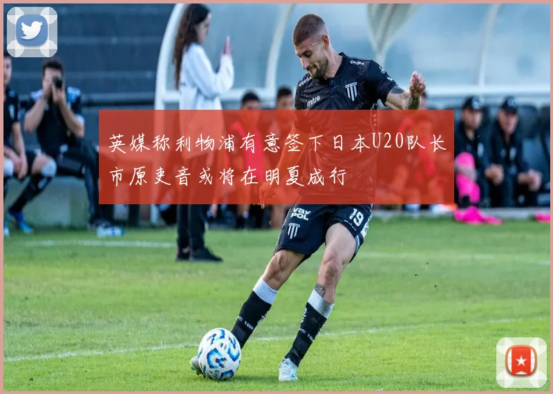 英媒称利物浦有意签下日本U20队长市原吏音或将在明夏成行