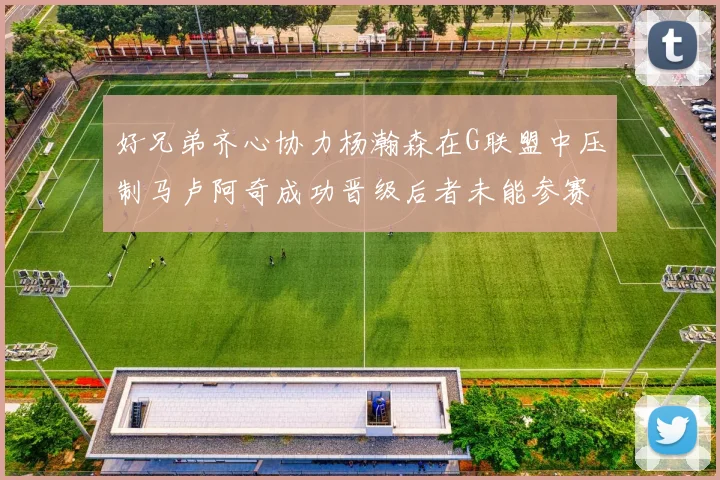好兄弟齐心协力杨瀚森在G联盟中压制马卢阿奇成功晋级后者未能参赛