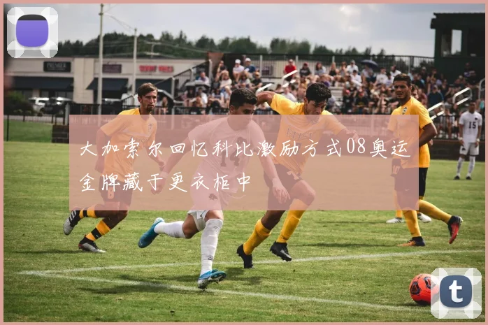 大加索尔回忆科比激励方式08奥运金牌藏于更衣柜中