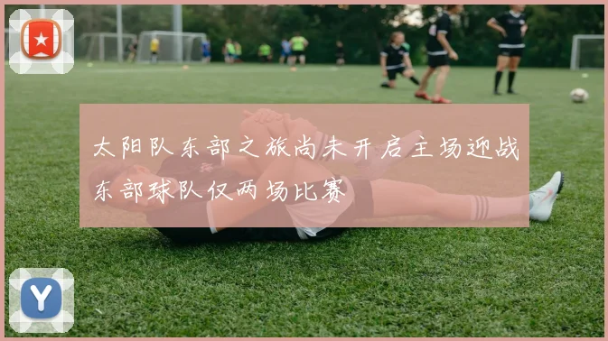 太阳队东部之旅尚未开启主场迎战东部球队仅两场比赛