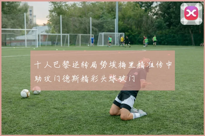 十人巴黎逆转局势埃梅里精准传中助攻门德斯精彩头球破门