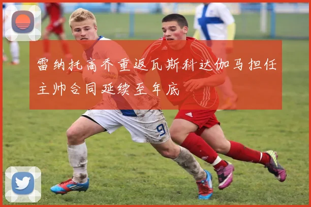 雷纳托高乔重返瓦斯科达伽马担任主帅合同延续至年底