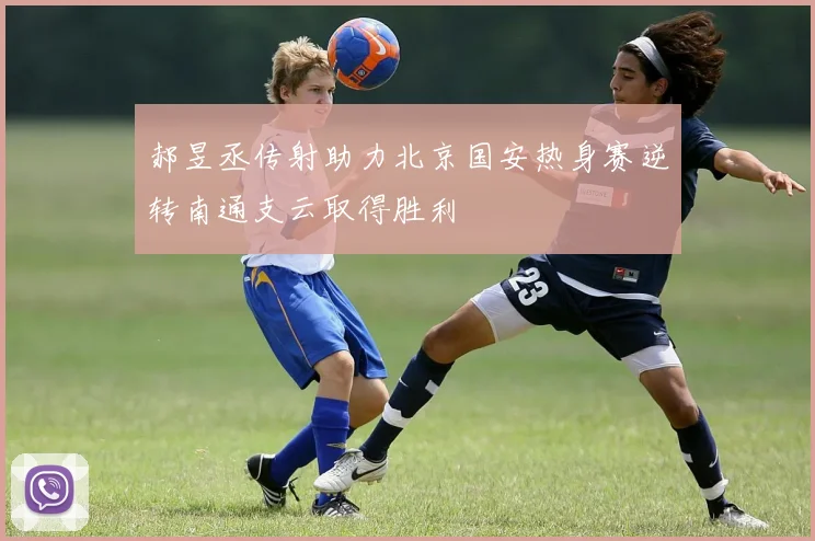 郝昱丞传射助力北京国安热身赛逆转南通支云取得胜利