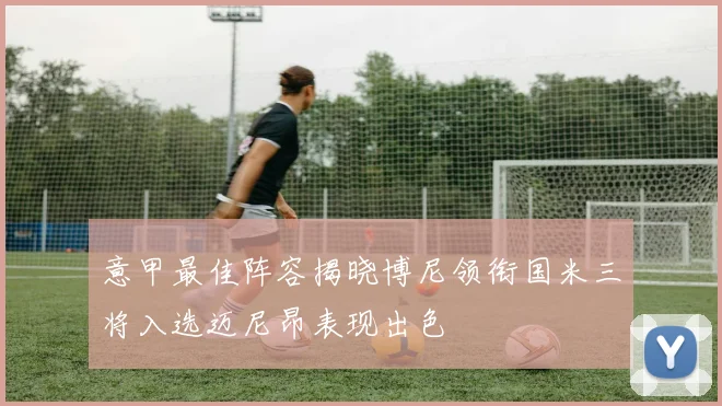 意甲最佳阵容揭晓博尼领衔国米三将入选迈尼昂表现出色
