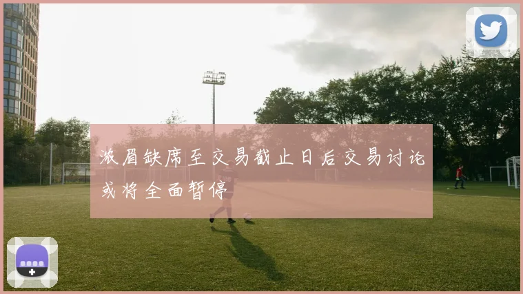 浓眉缺席至交易截止日后交易讨论或将全面暂停