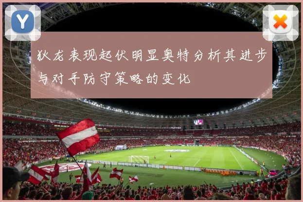 狄龙表现起伏明显奥特分析其进步与对手防守策略的变化