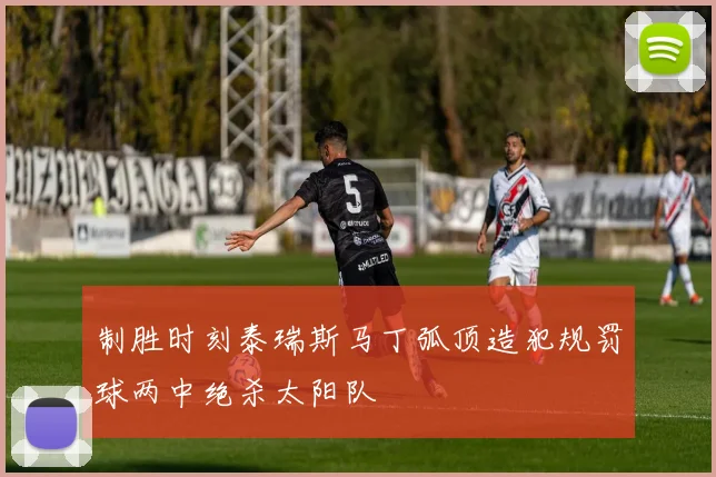 制胜时刻泰瑞斯马丁弧顶造犯规罚球两中绝杀太阳队