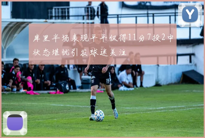 库里半场表现平平仅得11分7投2中状态堪忧引发球迷关注