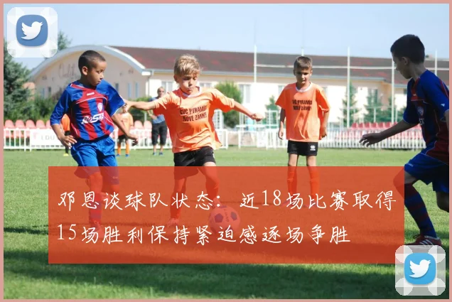 邓恩谈球队状态：近18场比赛取得15场胜利保持紧迫感逐场争胜