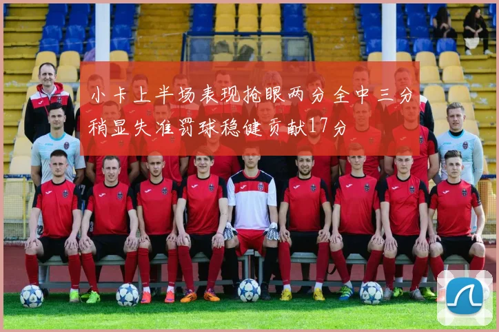 小卡上半场表现抢眼两分全中三分稍显失准罚球稳健贡献17分