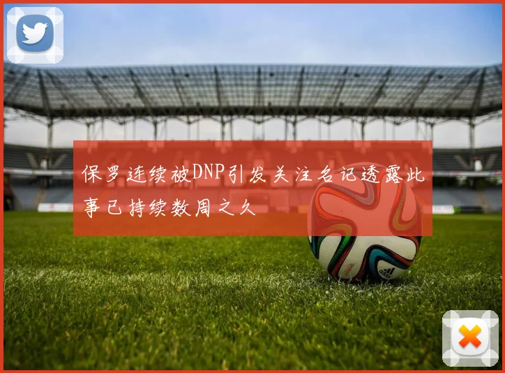 保罗连续被DNP引发关注名记透露此事已持续数周之久