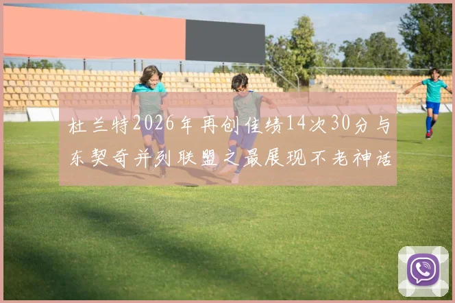 杜兰特2026年再创佳绩14次30分与东契奇并列联盟之最展现不老神话