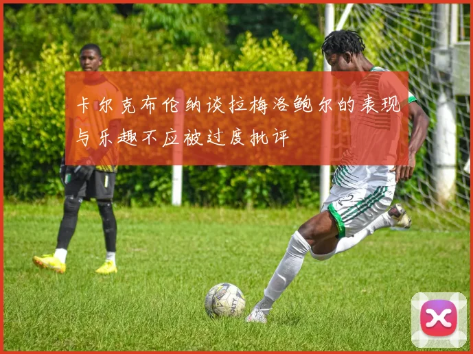 卡尔克布伦纳谈拉梅洛鲍尔的表现与乐趣不应被过度批评