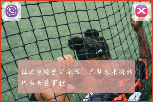 拉波尔塔坚定承诺：巴萨未来将始终由会员掌控