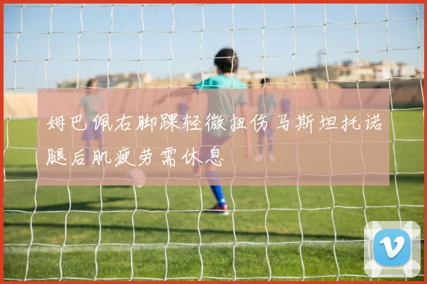 姆巴佩右脚踝轻微扭伤马斯坦托诺腿后肌疲劳需休息