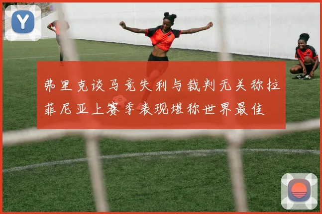 弗里克谈马竞失利与裁判无关称拉菲尼亚上赛季表现堪称世界最佳